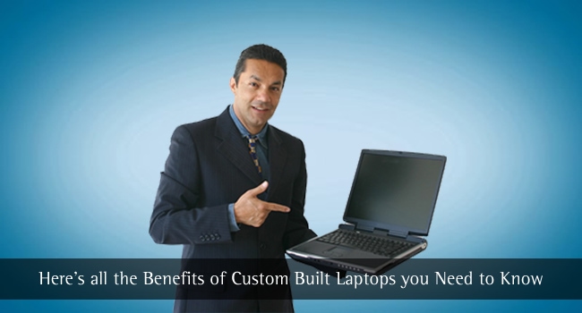 Custom Built Laptops Benefits